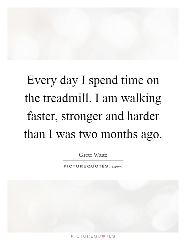Every day I spend time on the treadmill. I am walking faster, stronger and harder than I was two months ago Picture Quote #1