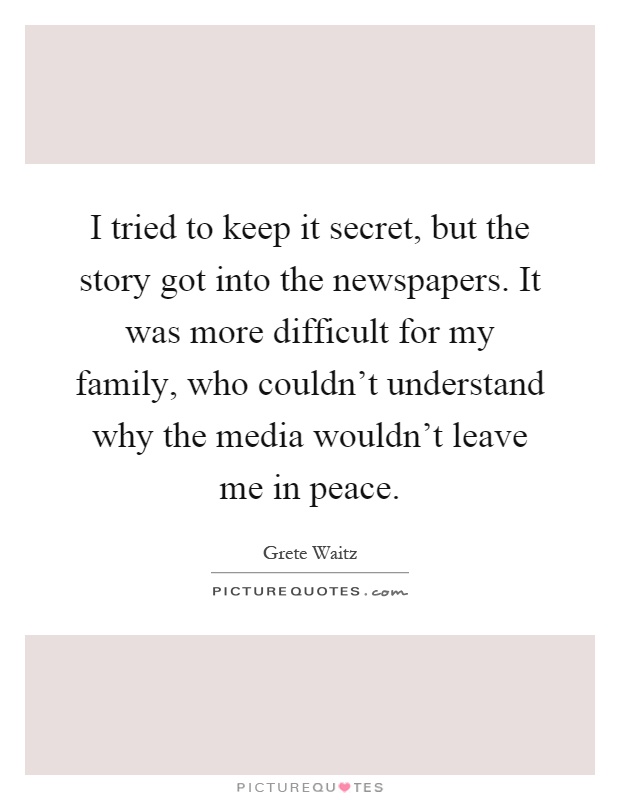 I tried to keep it secret, but the story got into the newspapers. It was more difficult for my family, who couldn't understand why the media wouldn't leave me in peace Picture Quote #1