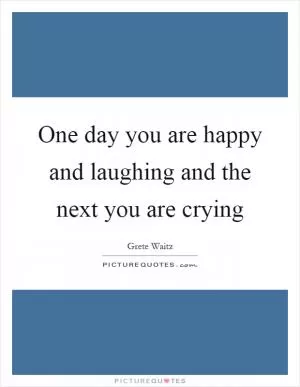 One day you are happy and laughing and the next you are crying Picture Quote #1