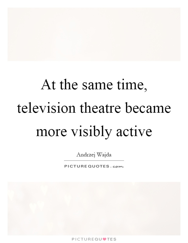 At the same time, television theatre became more visibly active Picture Quote #1