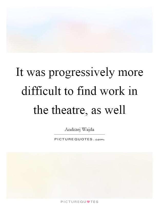 It was progressively more difficult to find work in the theatre, as well Picture Quote #1