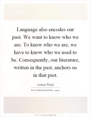 Language also encodes our past. We want to know who we are. To know who we are, we have to know who we used to be. Consequently, our literature, written in the past, anchors us in that past Picture Quote #1