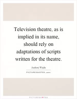 Television theatre, as is implied in its name, should rely on adaptations of scripts written for the theatre Picture Quote #1