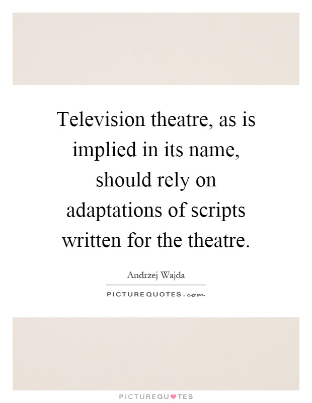 Television theatre, as is implied in its name, should rely on adaptations of scripts written for the theatre Picture Quote #1
