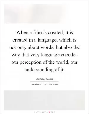 When a film is created, it is created in a language, which is not only about words, but also the way that very language encodes our perception of the world, our understanding of it Picture Quote #1