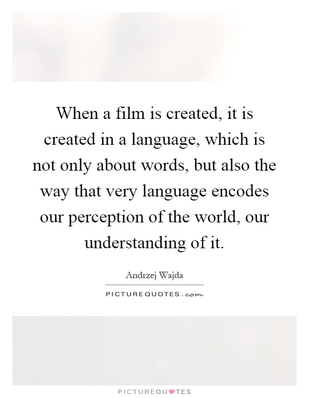 When a film is created, it is created in a language, which is not only about words, but also the way that very language encodes our perception of the world, our understanding of it Picture Quote #1