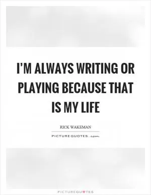 I’m always writing or playing because that is my life Picture Quote #1