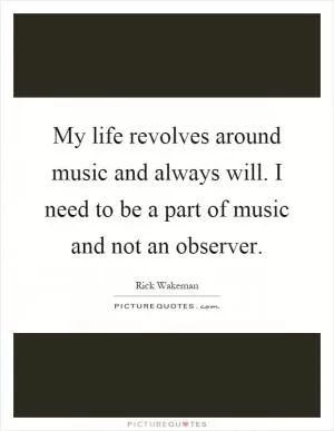 My life revolves around music and always will. I need to be a part of music and not an observer Picture Quote #1
