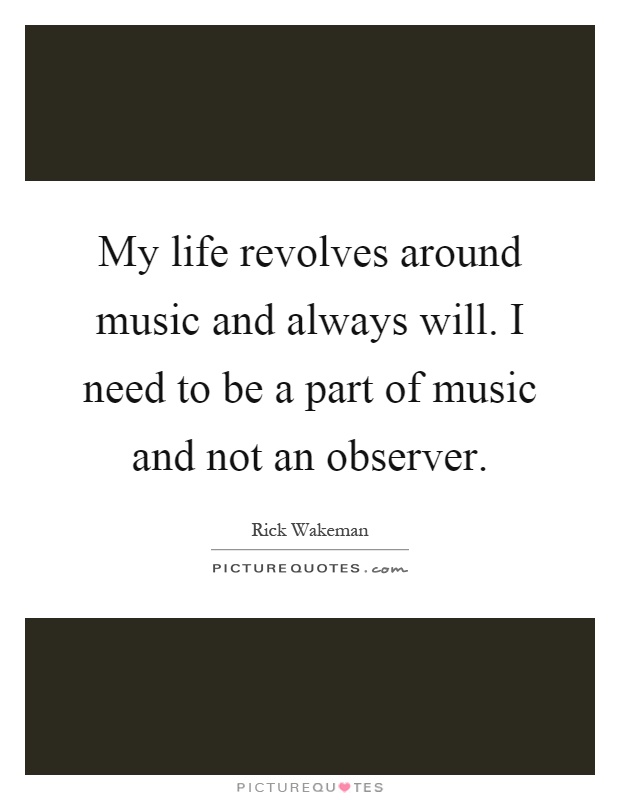 My life revolves around music and always will. I need to be a part of music and not an observer Picture Quote #1