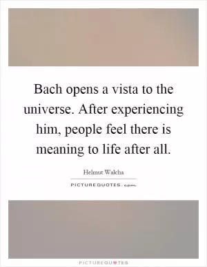 Bach opens a vista to the universe. After experiencing him, people feel there is meaning to life after all Picture Quote #1
