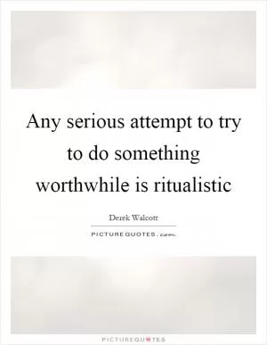 Any serious attempt to try to do something worthwhile is ritualistic Picture Quote #1