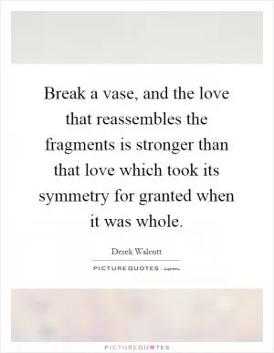 Break a vase, and the love that reassembles the fragments is stronger than that love which took its symmetry for granted when it was whole Picture Quote #1