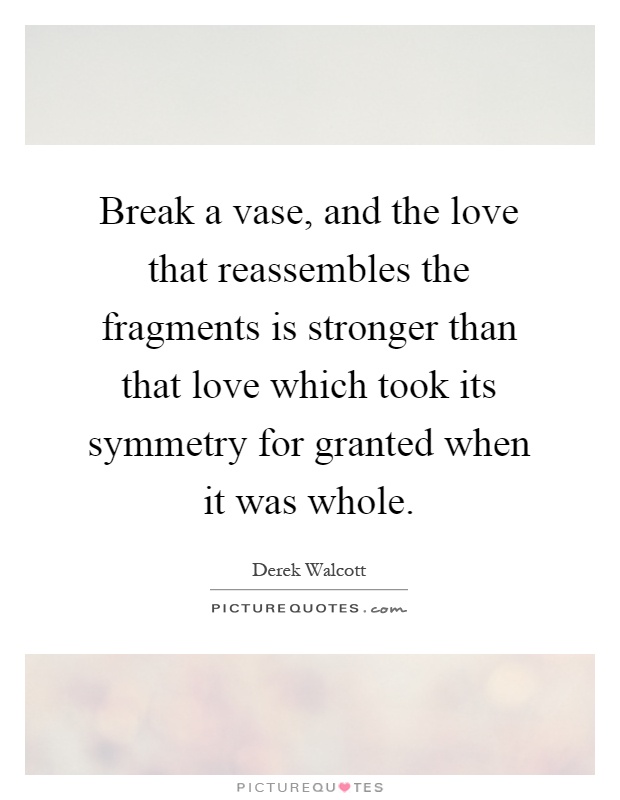 Break a vase, and the love that reassembles the fragments is stronger than that love which took its symmetry for granted when it was whole Picture Quote #1