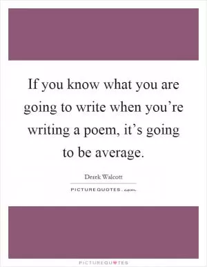 If you know what you are going to write when you’re writing a poem, it’s going to be average Picture Quote #1