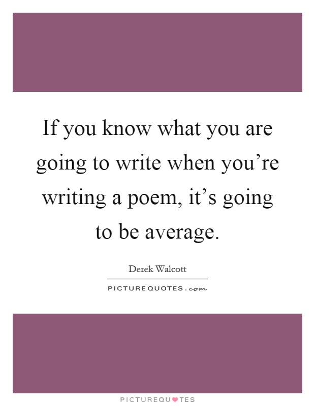 If you know what you are going to write when you're writing a poem, it's going to be average Picture Quote #1