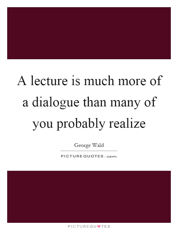 A lecture is much more of a dialogue than many of you probably realize Picture Quote #1