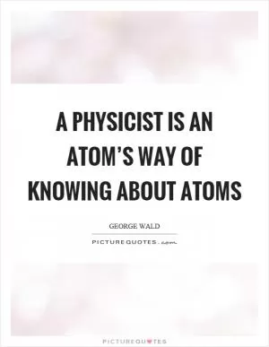 A physicist is an atom’s way of knowing about atoms Picture Quote #1