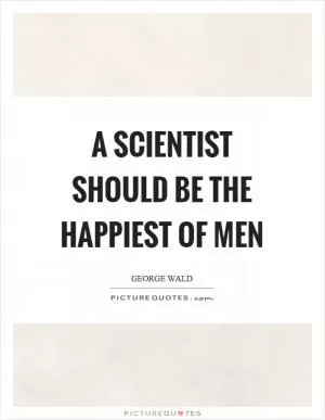A scientist should be the happiest of men Picture Quote #1