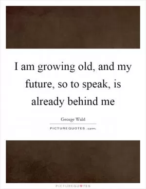 I am growing old, and my future, so to speak, is already behind me Picture Quote #1