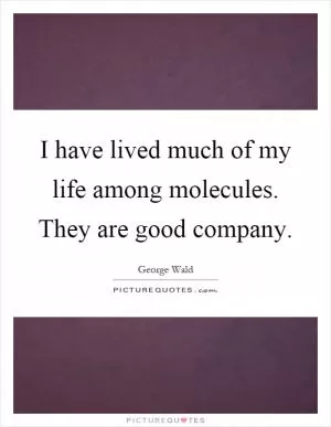 I have lived much of my life among molecules. They are good company Picture Quote #1