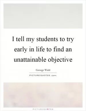 I tell my students to try early in life to find an unattainable objective Picture Quote #1