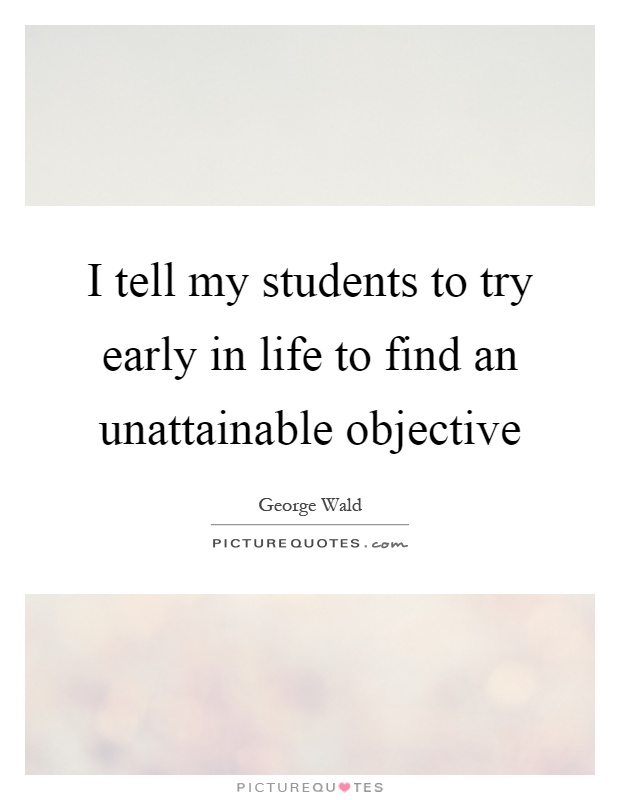 I tell my students to try early in life to find an unattainable objective Picture Quote #1