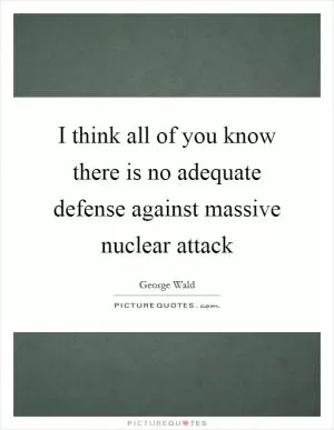 I think all of you know there is no adequate defense against massive nuclear attack Picture Quote #1