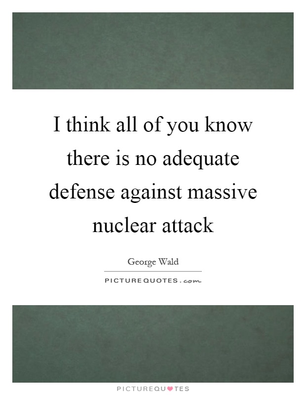 I think all of you know there is no adequate defense against massive nuclear attack Picture Quote #1