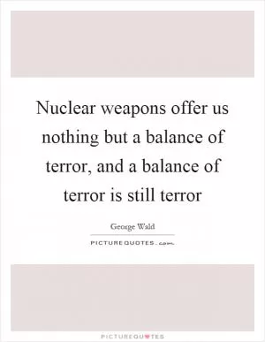 Nuclear weapons offer us nothing but a balance of terror, and a balance of terror is still terror Picture Quote #1