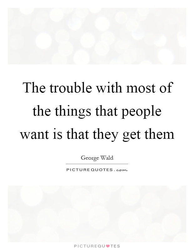 The trouble with most of the things that people want is that they get them Picture Quote #1