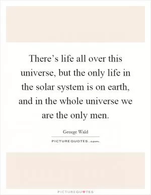There’s life all over this universe, but the only life in the solar system is on earth, and in the whole universe we are the only men Picture Quote #1