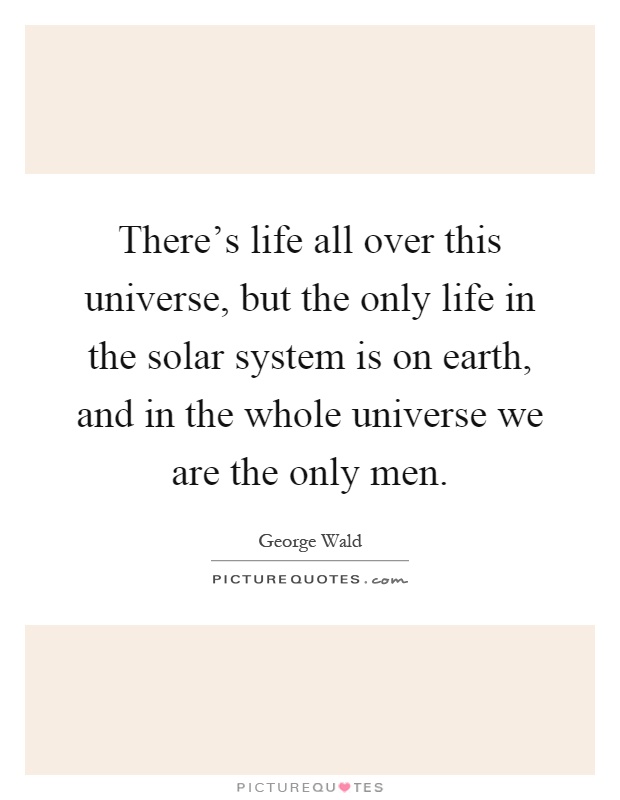 There's life all over this universe, but the only life in the solar system is on earth, and in the whole universe we are the only men Picture Quote #1