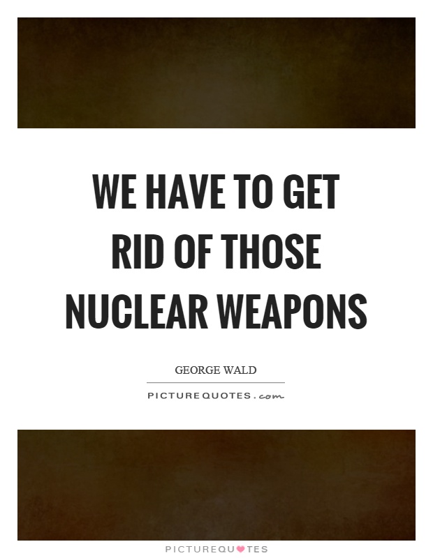 We have to get rid of those nuclear weapons Picture Quote #1