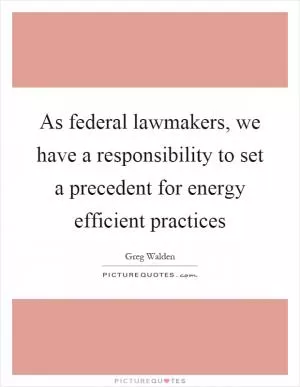 As federal lawmakers, we have a responsibility to set a precedent for energy efficient practices Picture Quote #1