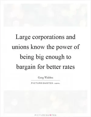 Large corporations and unions know the power of being big enough to bargain for better rates Picture Quote #1