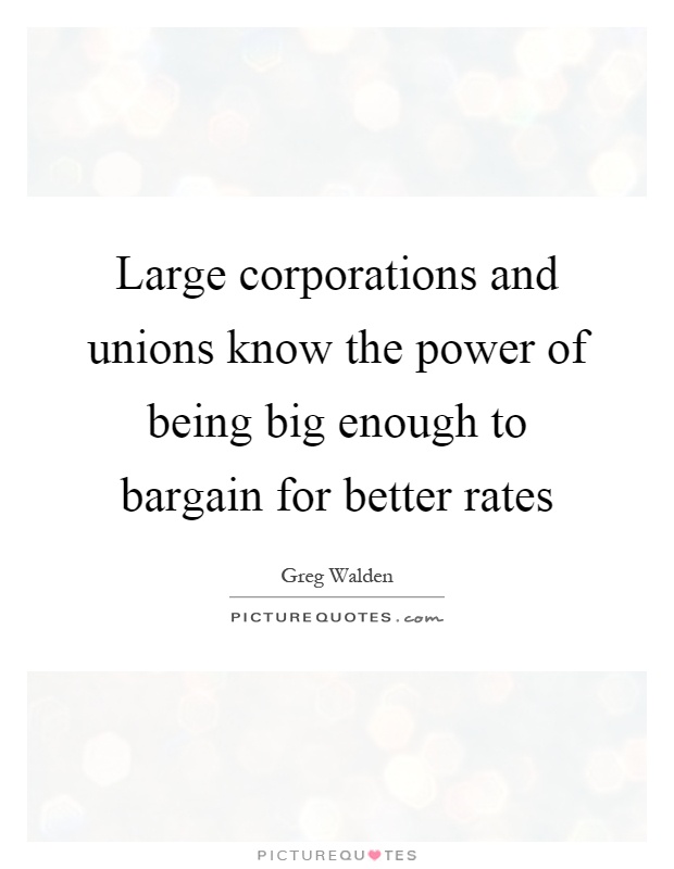 Large corporations and unions know the power of being big enough to bargain for better rates Picture Quote #1