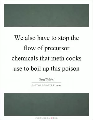 We also have to stop the flow of precursor chemicals that meth cooks use to boil up this poison Picture Quote #1