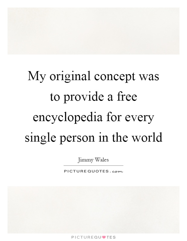 My original concept was to provide a free encyclopedia for every single person in the world Picture Quote #1