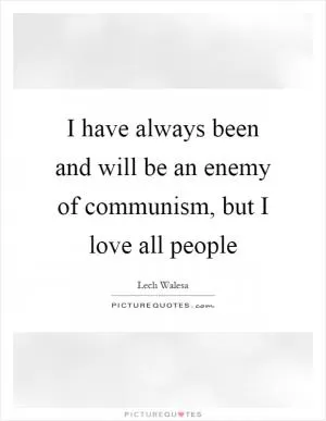 I have always been and will be an enemy of communism, but I love all people Picture Quote #1