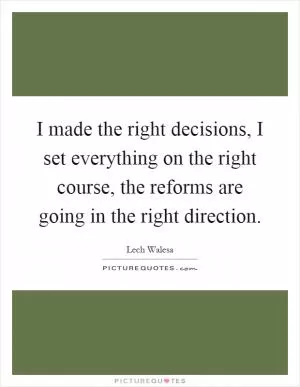 I made the right decisions, I set everything on the right course, the reforms are going in the right direction Picture Quote #1