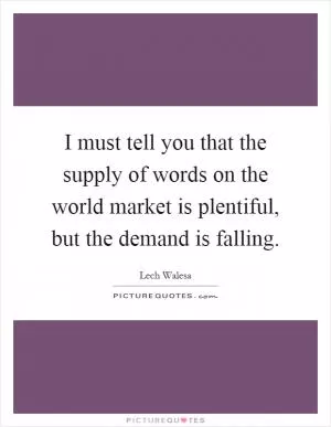 I must tell you that the supply of words on the world market is plentiful, but the demand is falling Picture Quote #1