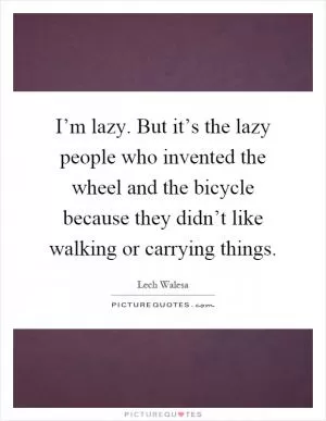 I’m lazy. But it’s the lazy people who invented the wheel and the bicycle because they didn’t like walking or carrying things Picture Quote #1