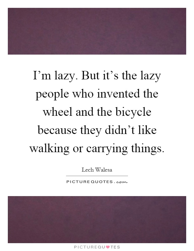 I'm lazy. But it's the lazy people who invented the wheel and the bicycle because they didn't like walking or carrying things Picture Quote #1