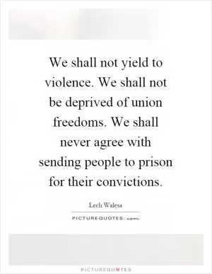 We shall not yield to violence. We shall not be deprived of union freedoms. We shall never agree with sending people to prison for their convictions Picture Quote #1