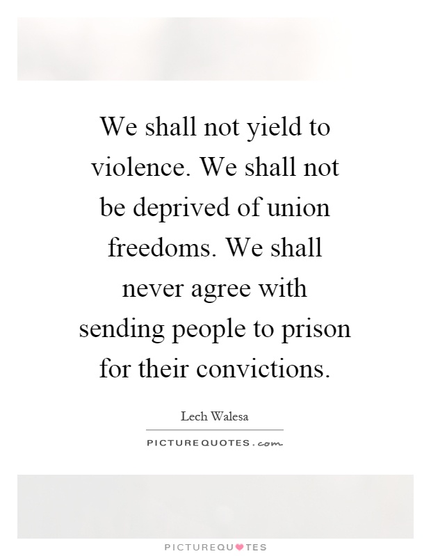 We shall not yield to violence. We shall not be deprived of union freedoms. We shall never agree with sending people to prison for their convictions Picture Quote #1