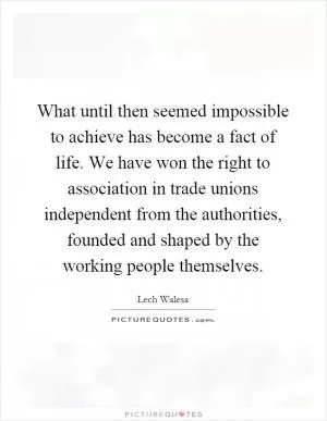 What until then seemed impossible to achieve has become a fact of life. We have won the right to association in trade unions independent from the authorities, founded and shaped by the working people themselves Picture Quote #1
