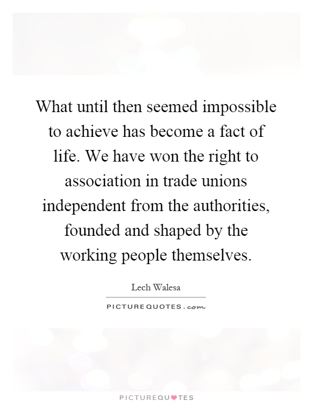 What until then seemed impossible to achieve has become a fact of life. We have won the right to association in trade unions independent from the authorities, founded and shaped by the working people themselves Picture Quote #1