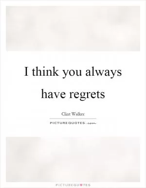 I think you always have regrets Picture Quote #1