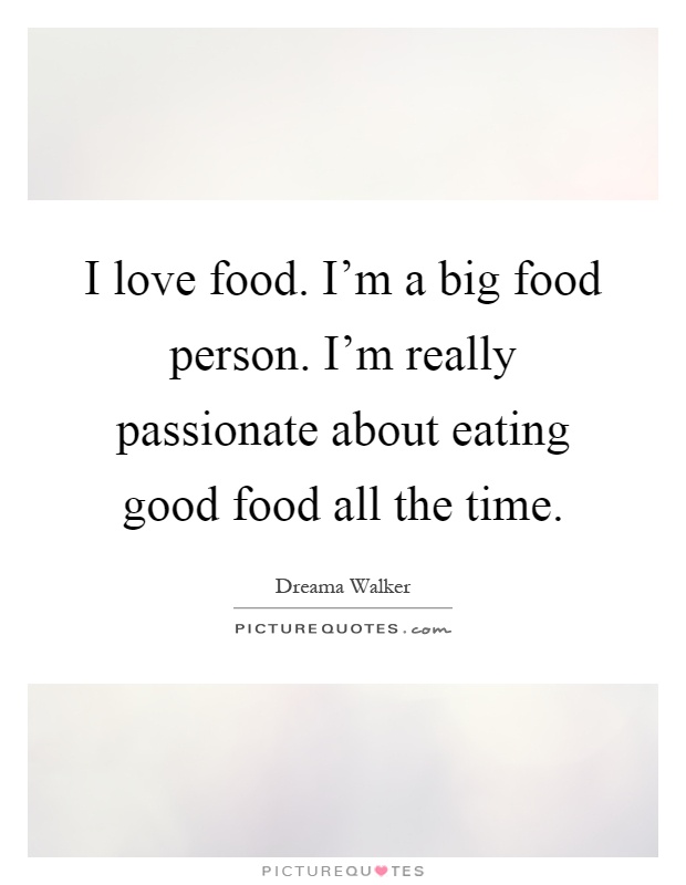 I love food. I'm a big food person. I'm really passionate about eating good food all the time Picture Quote #1