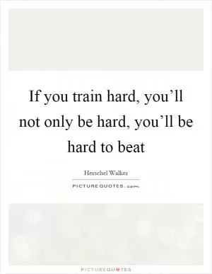 If you train hard, you’ll not only be hard, you’ll be hard to beat Picture Quote #1